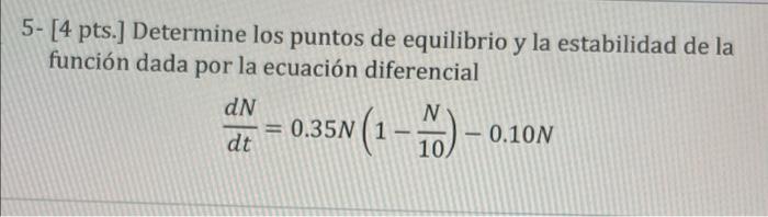 5- [4 pts.] Determine los puntos de equilibrio y la estabilidad de la función dada por la ecuación diferencial dN dt = 0.35N