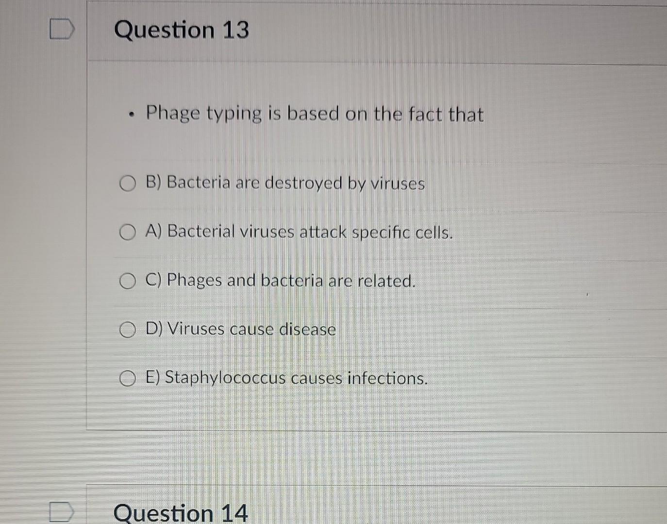 - Phage typing is based on the fact that
B) Bacteria are destroyed by viruses
A) Bacterial viruses attack specific cells.
C) 