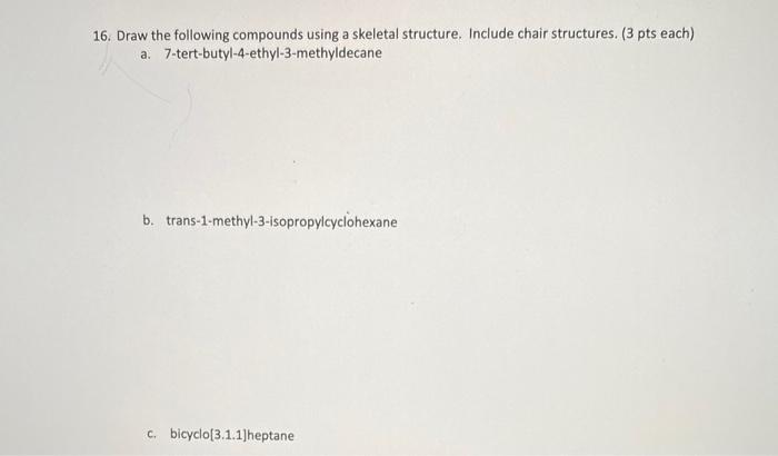 16. Draw the following compounds using a skeletal structure. Include chair structures. (3 pts each)
a. 7-tert-butyl-4-ethyl-3