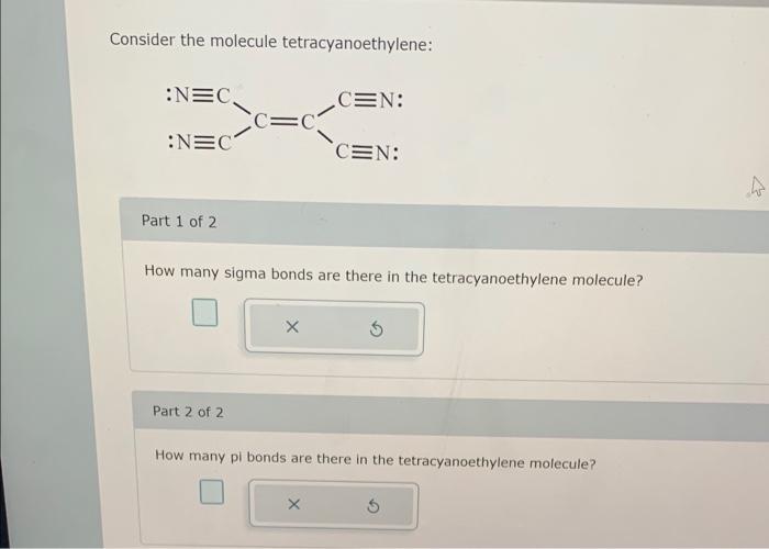 Consider the molecule tetracyanoethylene:
Part 1 of 2
How many sigma bonds are there in the tetracyanoethylene molecule?
Part