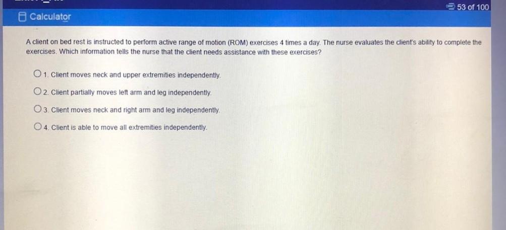 53 of 100 Calculator A client on bed rest is instructed to perform active range of motion (ROM) exercises 4 times a day. The