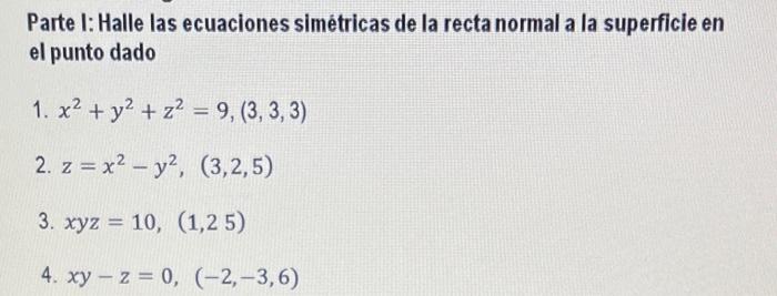 Parte I: Halle las ecuaciones simétricas de la recta normal a la superficie en el punto dado 1. \( x^{2}+y^{2}+z^{2}=9,(3,3,3