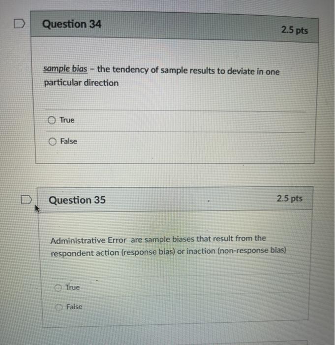 Question 34 2.5 pts sample bias - the tendency of sample results to deviate in one particular direction True O False Question