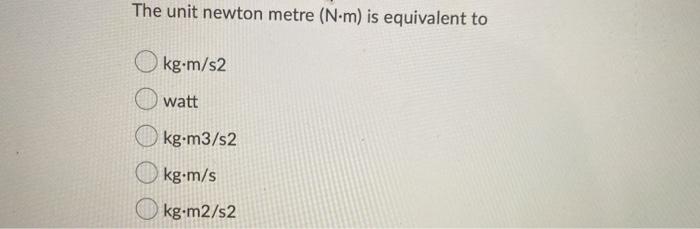 Solved The Unit Newton Metre Nm Is Equivalent To Kg M S2 Chegg Com