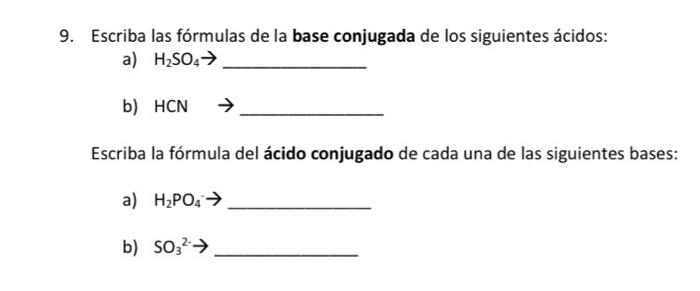 9. Escriba las fórmulas de la base conjugada de los siguientes ácidos: a) \( \mathrm{H}_{2} \mathrm{SO}_{4} \rightarrow \) b)