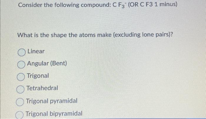 Consider the following compound: \( \mathrm{CF}_{3}^{-} \)(OR C F3 1 minus)
What is the shape the atoms make (excluding lone
