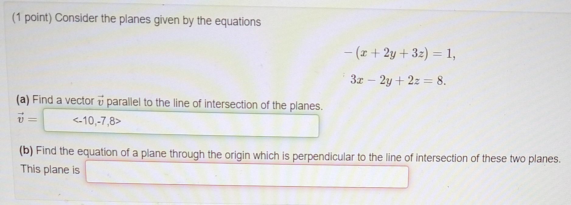 (1 point) Consider the planes given by the equations
\[
\begin{array}{l}
-(x+2 y+3 z)=1 \\
3 x-2 y+2 z=8
\end{array}
\]
(a) F