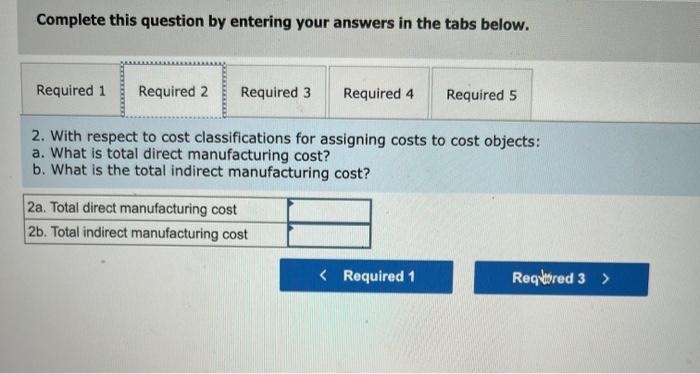 Complete this question by entering your answers in the tabs below.
2. With respect to cost classifications for assigning cost