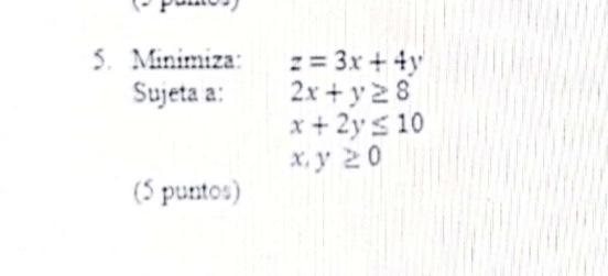 \( \begin{array}{ll}\text { Minimiza: } & z=3 x+4 y \\ \text { Sujeta a: } & 2 x+y \geq 8 \\ & x+2 y \leq 10 \\ & x, y \geq 0