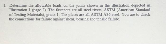 1. Determine the allowable loads on the joints shown in the illustration depicted in Illustration 1 (page 2). The fasteners a