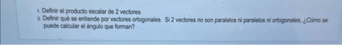 1. Definir el producto escalar de 2 vectores 2. Definir qué se entiende por vectores ortogonales. Si 2 vectores no son parale