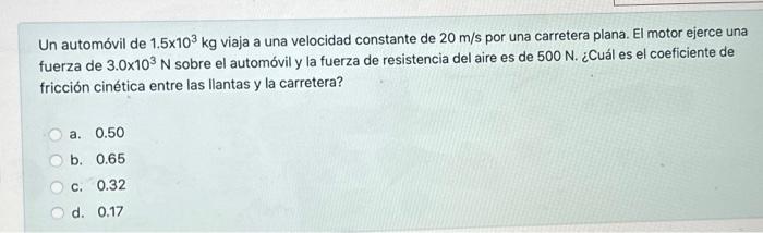 Un automóvil de \( 1.5 \times 10^{3} \mathrm{~kg} \) viaja a una velocidad constante de \( 20 \mathrm{~m} / \mathrm{s} \) por