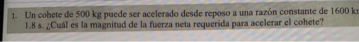 1. Un cohete de \( 500 \mathrm{~kg} \) puede ser acelerado desde reposo a una razón constante de \( 1600 \mathrm{k} \) \( 1.8