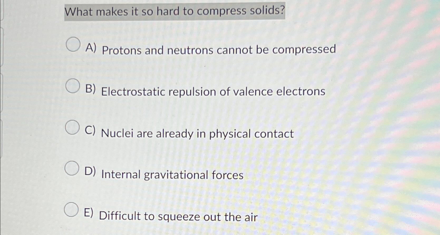 Solved What makes it so hard to compress solids?A) ﻿Protons | Chegg.com