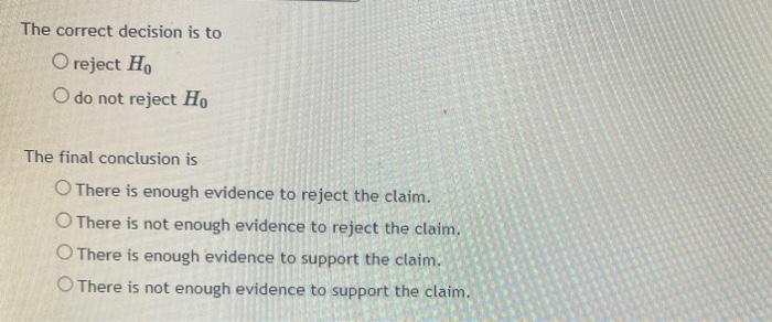 The correct decision is to
O reject Ho
O do not reject Ho
The final conclusion is
O There is enough evidence to reject the cl