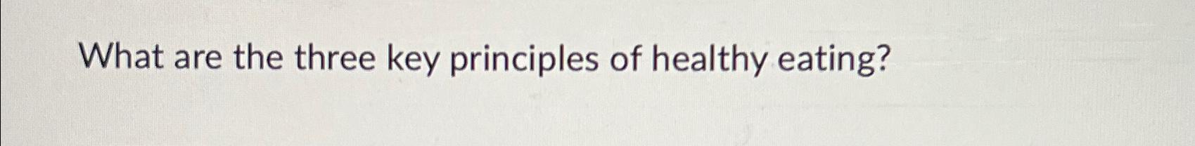 Solved What are the three key principles of healthy eating? | Chegg.com