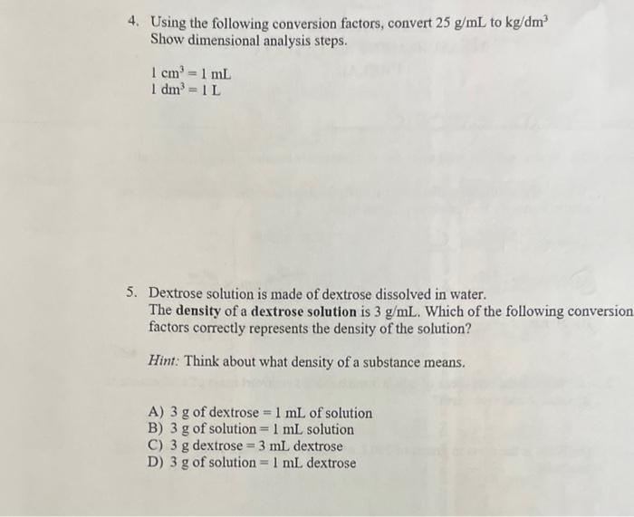4. Using the following conversion factors, convert \( 25 \mathrm{~g} / \mathrm{mL} \) to \( \mathrm{kg} / \mathrm{dm}^{3} \) 
