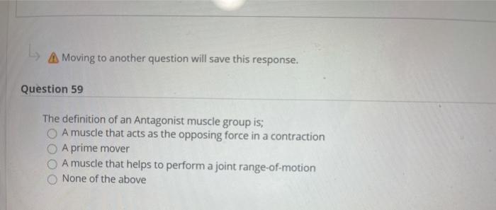 Moving to another question will save this response. Question 59 The definition of an Antagonist muscle group is; A muscle tha