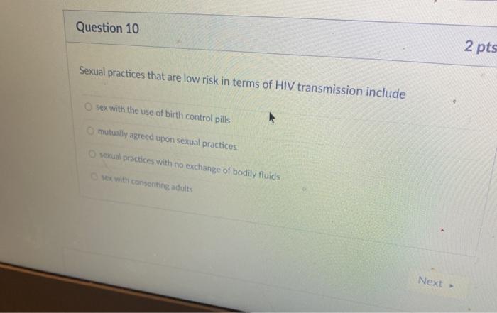 Question 10 2 pts Sexual practices that are low risk in terms of HIV transmission include sex with the use of birth control p