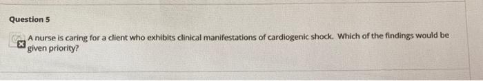 Question 5 A nurse is caring for a client who exhibits clinical manifestations of cardiogenic shock. Which of the findings wo