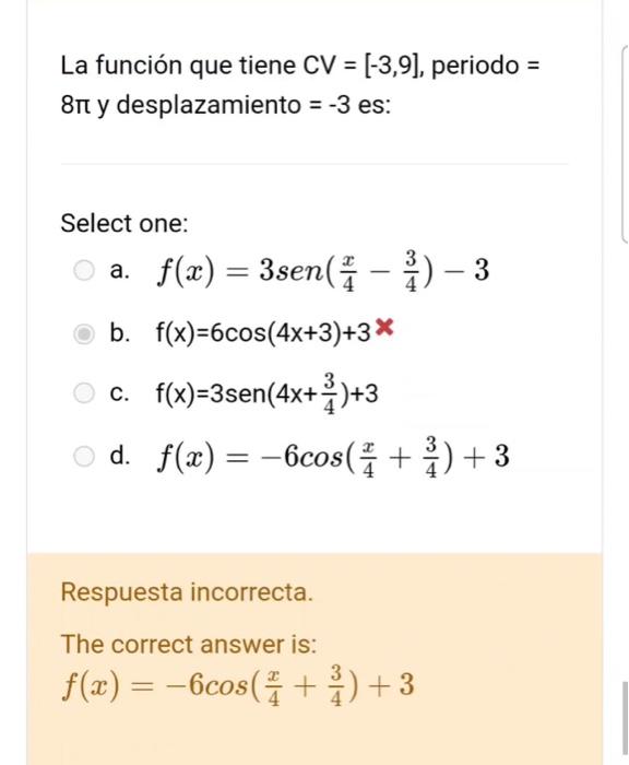 La función que tiene \( C V=[-3,9] \), periodo \( = \) \( 8 \pi \) y desplazamiento \( =-3 \) es: Select one: a. \( f(x)=3 \o