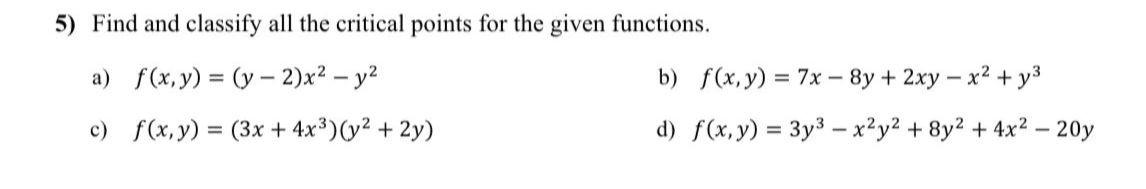 5) Find and classify all the critical points for the given functions. a) \( f(x, y)=(y-2) x^{2}-y^{2} \) b) \( f(x, y)=7 x-8