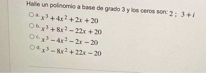 Halle un polinomio a base de grado 3 y los ceros son: 2; 3 + i Oax3+4x2+2x+20 Ob.x3 +8x2-22x+20 Ox3-4x2 - 2x - 20 Od.x38x2 +2