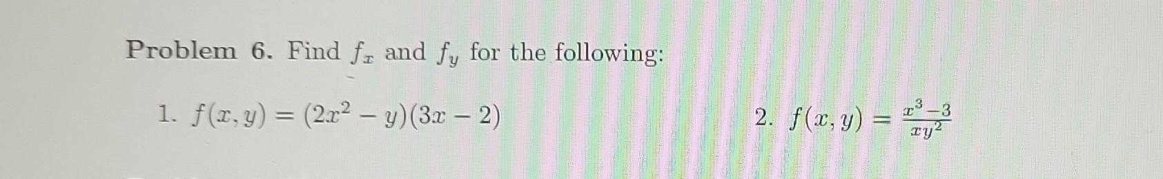 Problem 6. Find \( f_{x} \) and \( f_{y} \) for the following: 1. \( f(x, y)=\left(2 x^{2}-y\right)(3 x-2) \) 2. \( f(x, y)=\