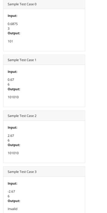Sample Test Case o Input: 0.6875 3 Output: 101 Sample Test Case 1 Input: 0.67 6 Output: 101010 Sample Test Case 2 Input: 2.67
