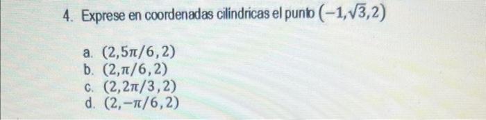 4. Exprese en coordenadas cilindricas el punto \( (-1, \sqrt{3}, 2) \) a. \( (2,5 \pi / 6,2) \) b. \( (2, \pi / 6,2) \) c. \(