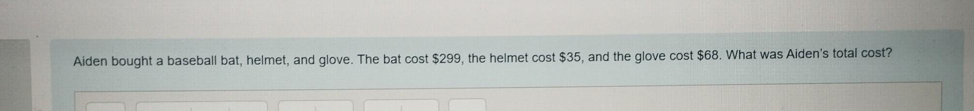 Aiden bought a baseball bat, helmet, and glove. The bat cost \( \$ 299 \), the helmet cost \( \$ 35 \), and the glove cost \(