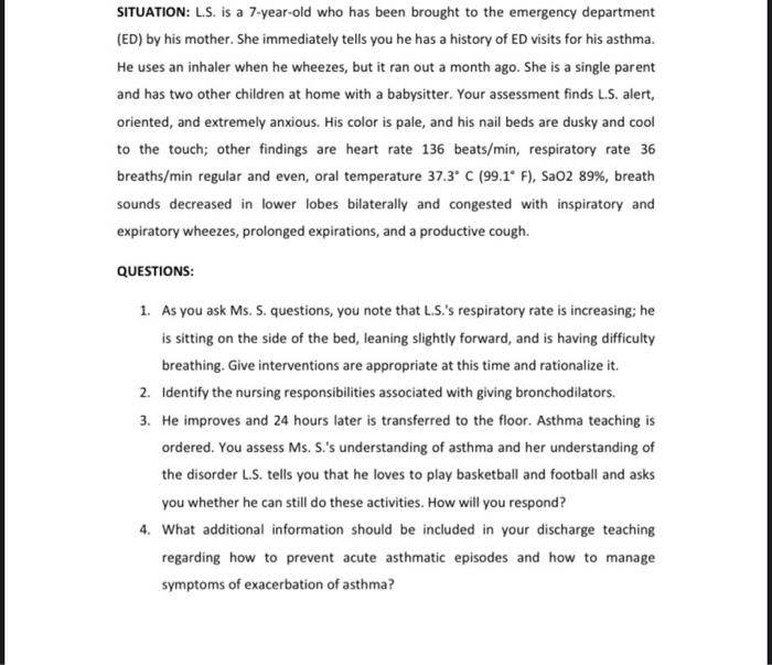SITUATION: L.S. is a 7-year-old who has been brought to the emergency department
(ED) by his mother. She immediately tells yo