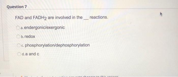 Question 7 FAD and FADH2 are involved in the reactions. a. endergonic/exergonic b.redox c. phosphorylation/dephosphorylation