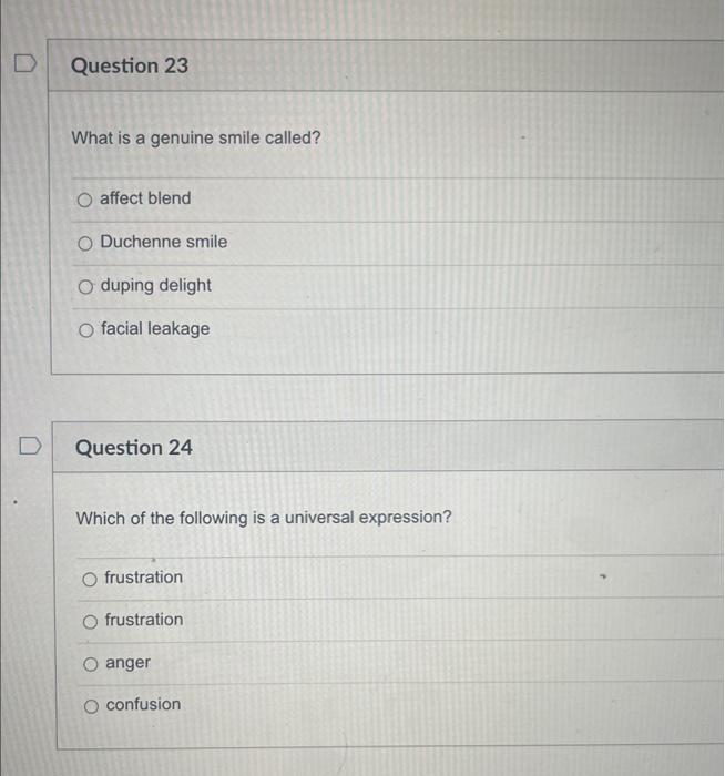 What is a genuine smile called?
affect blend
Duchenne smile
duping delight
facial leakage
Question 24
Which of the following