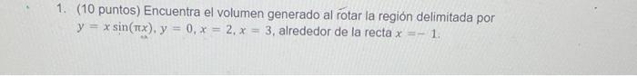 1. (10 puntos) Encuentra el volumen generado al rotar la región delimitada por \( y=x \sin (\pi x), y=0, x=2, x=3 \), alreded