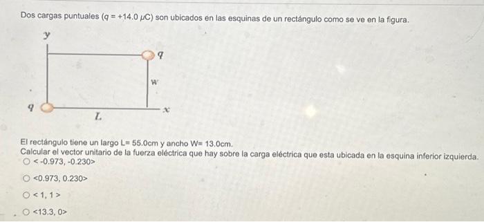 Dos cargas puntuales \( (q=+14.0 \mu \mathrm{C}) \) son ubicados en las esquinas de un rectángulo como se ve en la figura. El