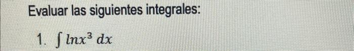 Evaluar las siguientes integrales: 1. \( \int \ln x^{3} d x \)