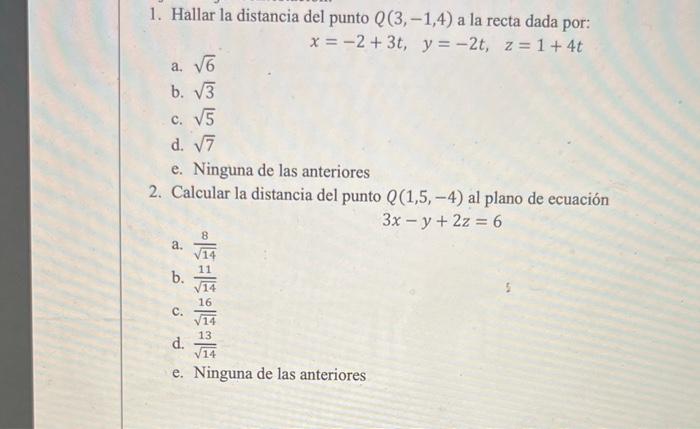 1. Hallar la distancia del punto \( Q(3,-1,4) \) a la recta dada por: \[ x=-2+3 t, \quad y=-2 t, \quad z=1+4 t \] a. \( \sqrt