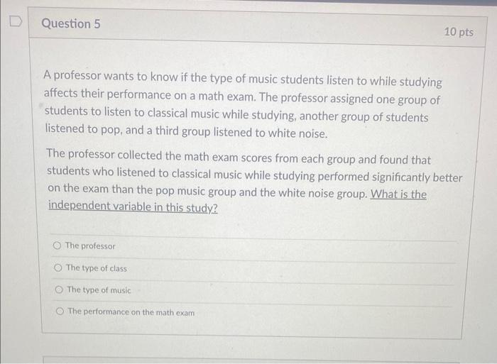 A professor wants to know if the type of music students listen to while studying affects their performance on a math exam. Th