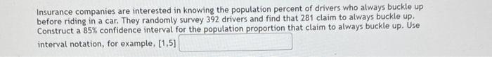 Insurance companies are interested in knowing the population percent of drivers who atways buckle up before riding in a car.
