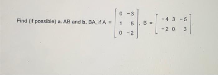 Find (if possible) a. \( A B \) and \( b . B A \), if \( A=\left[\begin{array}{rr}0 & -3 \\ 1 & 5 \\ 0 & -2\end{array}\right]