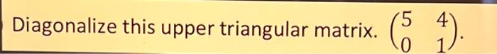 Solved Diagonalize this upper triangular matrix. (5041). | Chegg.com