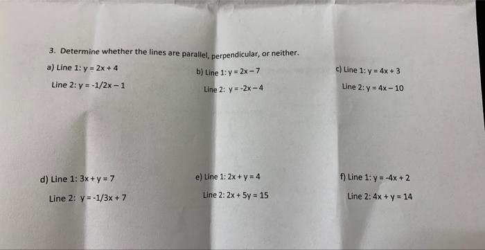 3. Determine whether the lines are parallel, perpendicular, or neither. a) Line 1: \( y=2 x+4 \) b) Line \( 1: y=2 x-7 \) c)