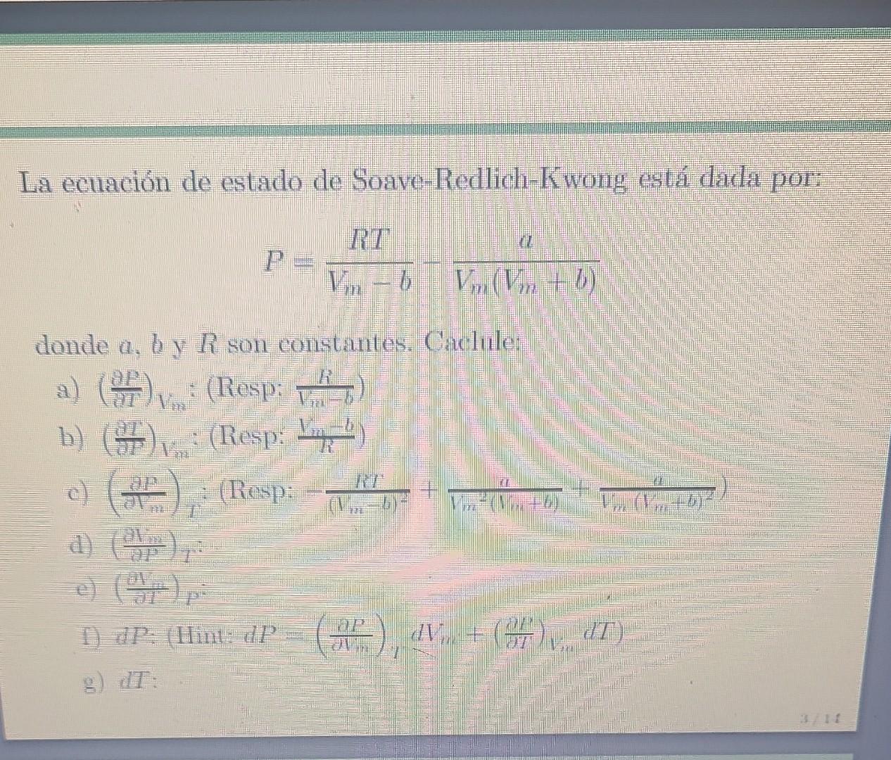 La ecuación de estado de Soave-Redlich-Kwong está dada por: \[ P=\frac{R T}{V_{m}-b}-\frac{a}{V_{m}\left(V_{m}+b\right)} \] d