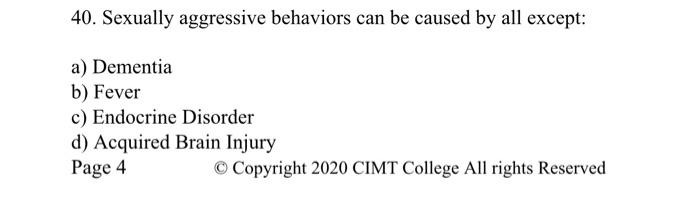 40. Sexually aggressive behaviors can be caused by all except: a) Dementia b) Fever c) Endocrine Disorder d) Acquired Brain I