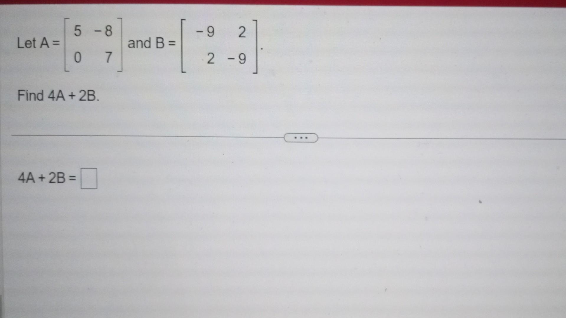 Solved Let A=[50−87] and B=[−922−9] Find 4 A+2 B 4A+2B= | Chegg.com