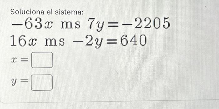 Soluciona el sistema: \( -63 x \mathrm{~ms} 7 y=-2205 \) \( 16 x \mathrm{~ms}-2 y=640 \) \( x= \) \( y= \)