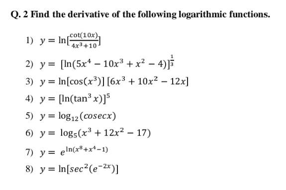 Q. 2 Find the derivative of the following logarithmic functions. 1) \( y=\ln \left[\frac{\cot (10 x)}{4 x^{3}+10}\right] \) 2