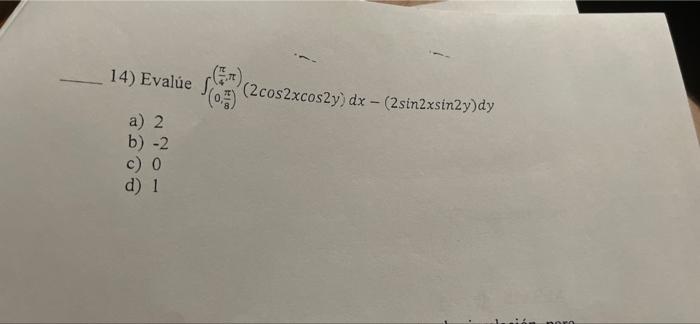 14) Evalúe f a) 2 b) -2 c) d) 1 (0) (2cos2xcos2y) dx - (2sin2xsin2y)dy Chm poro