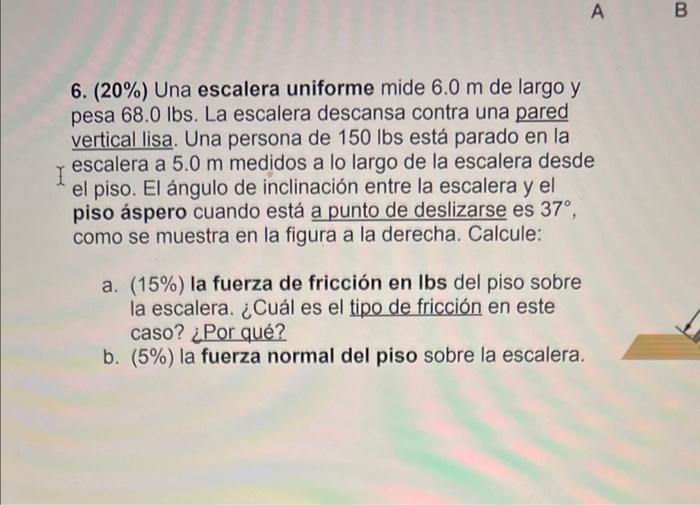 6. \( (20 \%) \) Una escalera uniforme mide \( 6.0 \mathrm{~m} \) de largo \( \mathrm{y} \) pesa \( 68.0 \mathrm{lbs} \). La